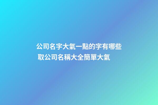 公司名字大氣一點的字有哪些 取公司名稱大全簡單大氣-第1張-公司起名-玄機派